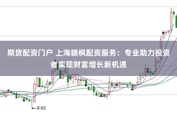期货配资门户 上海赣枫配资服务：专业助力投资者实现财富增长新机遇