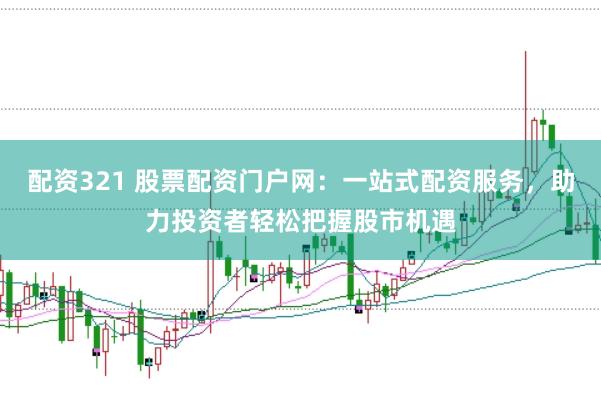配资321 股票配资门户网：一站式配资服务，助力投资者轻松把握股市机遇