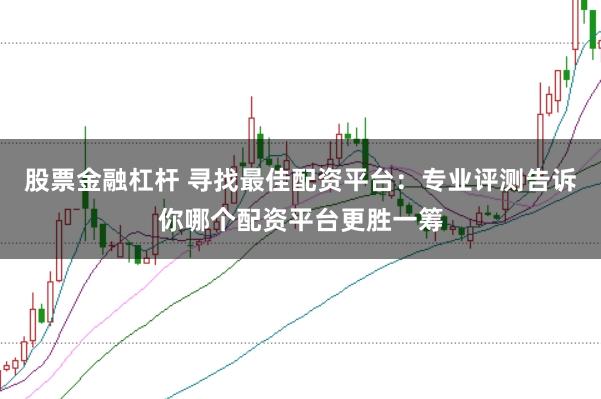 股票金融杠杆 寻找最佳配资平台：专业评测告诉你哪个配资平台更胜一筹