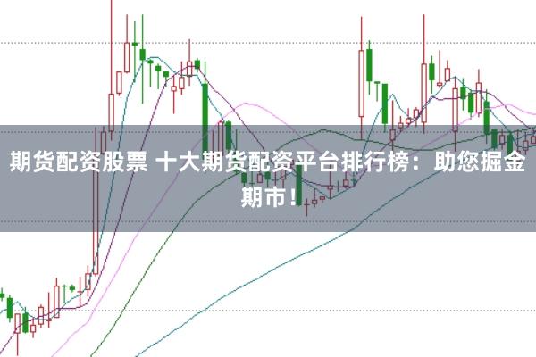 期货配资股票 十大期货配资平台排行榜：助您掘金期市！