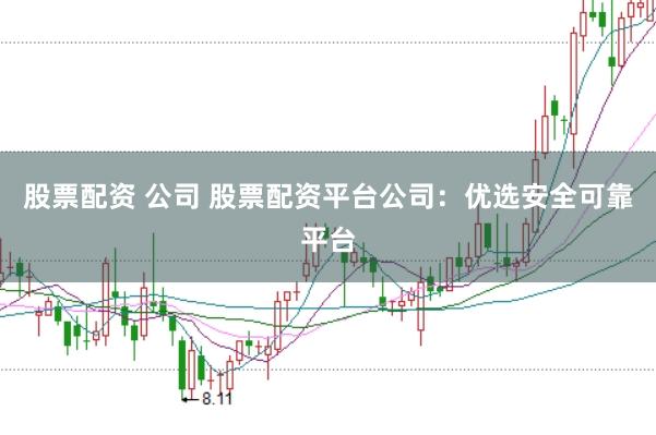股票配资 公司 股票配资平台公司：优选安全可靠平台