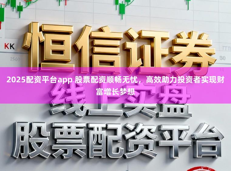 2025配资平台app 股票配资顺畅无忧，高效助力投资者实现财富增长梦想