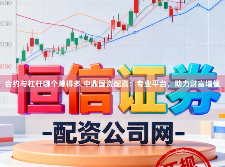 合约与杠杆哪个赚得多 中鼎国资配资：专业平台，助力财富增值