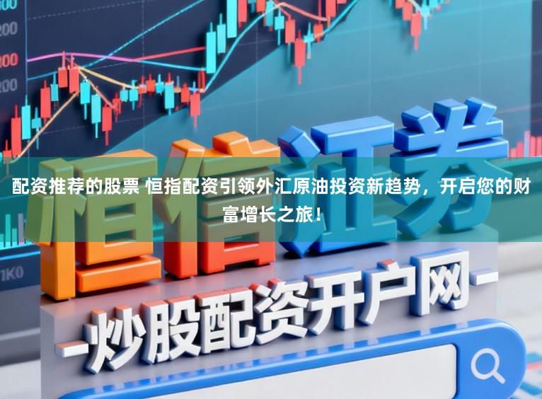 配资推荐的股票 恒指配资引领外汇原油投资新趋势，开启您的财富增长之旅！
