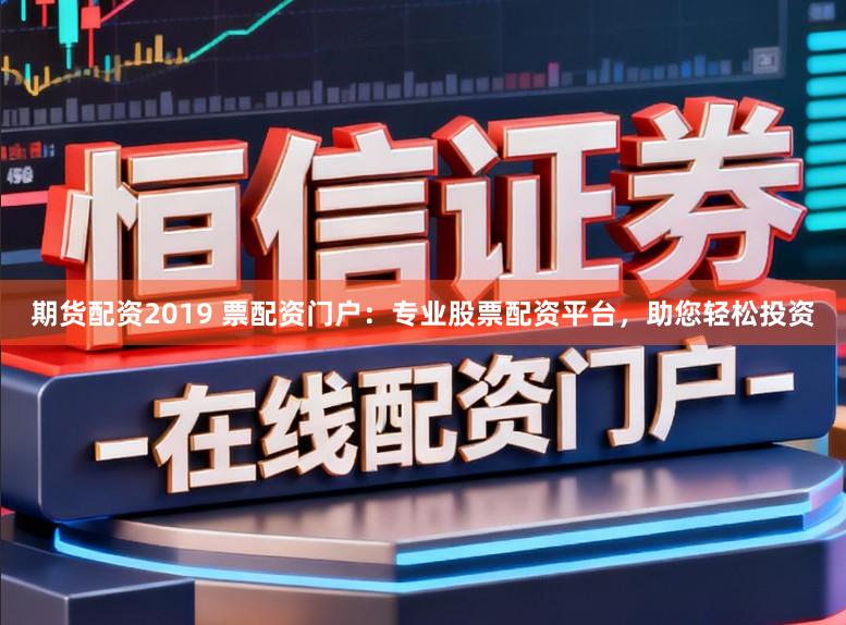 期货配资2019 票配资门户：专业股票配资平台，助您轻松投资
