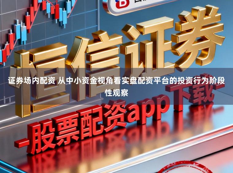 证券场内配资 从中小资金视角看实盘配资平台的投资行为阶段性观察
