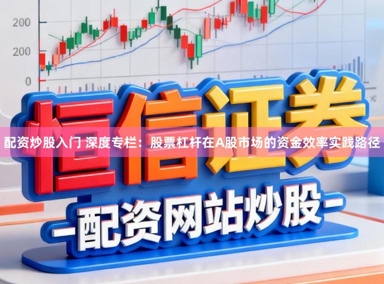 配资炒股入门 深度专栏：股票杠杆在A股市场的资金效率实践路径