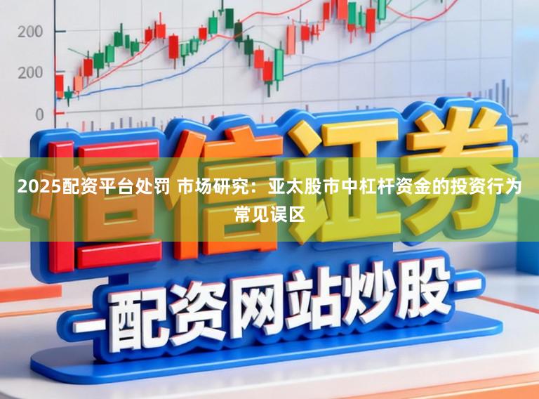 2025配资平台处罚 市场研究：亚太股市中杠杆资金的投资行为常见误区