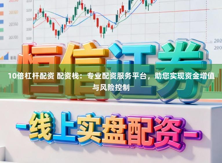 10倍杠杆配资 配资栈：专业配资服务平台，助您实现资金增值与风险控制
