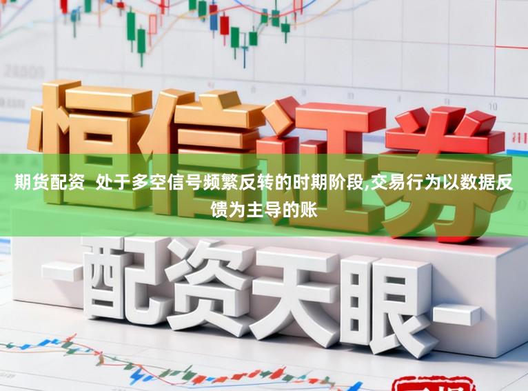 期货配资  处于多空信号频繁反转的时期阶段,交易行为以数据反馈为主导的账