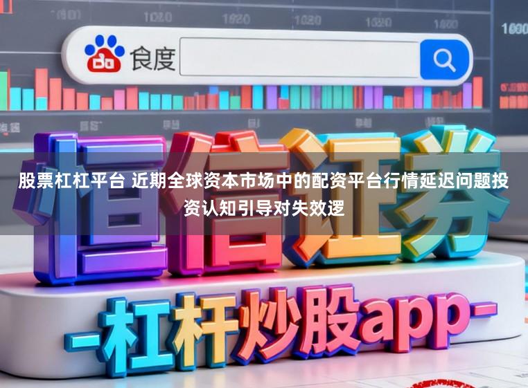 股票杠杠平台 近期全球资本市场中的配资平台行情延迟问题投资认知引导对失效逻