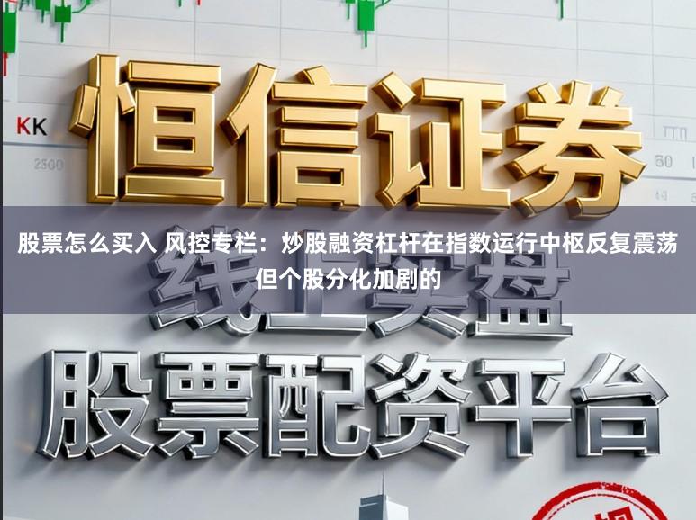 股票怎么买入 风控专栏：炒股融资杠杆在指数运行中枢反复震荡但个股分化加剧的