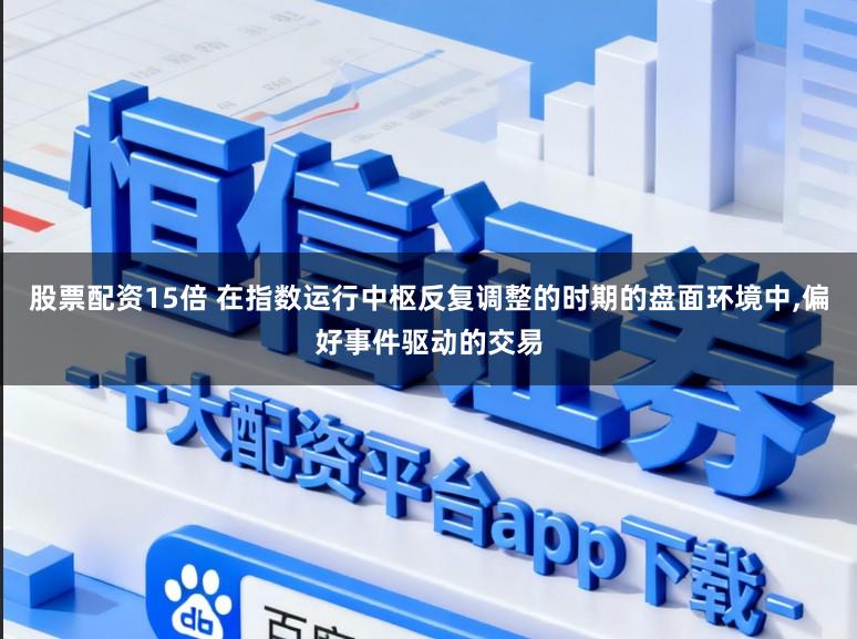 股票配资15倍 在指数运行中枢反复调整的时期的盘面环境中,偏好事件驱动的交易
