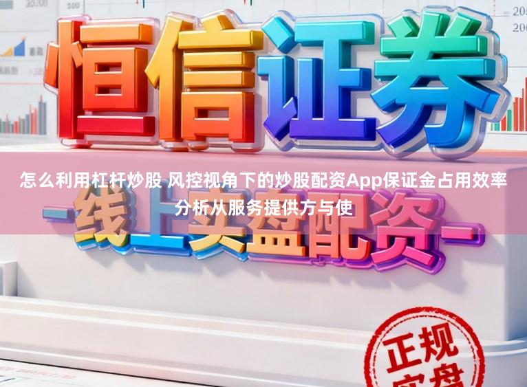 怎么利用杠杆炒股 风控视角下的炒股配资App保证金占用效率分析从服务提供方与使