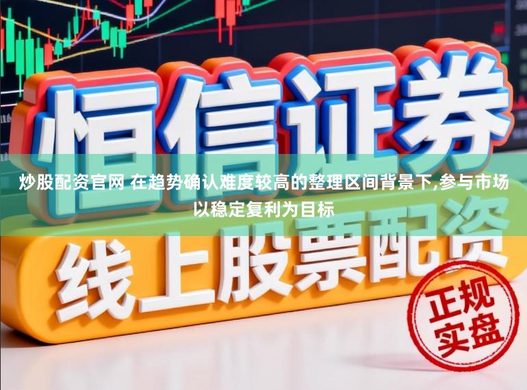 炒股配资官网 在趋势确认难度较高的整理区间背景下,参与市场以稳定复利为目标