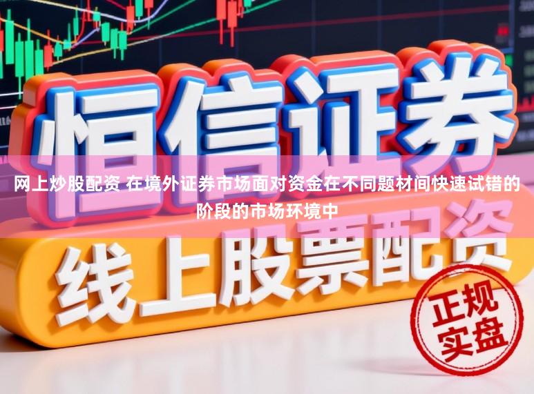 网上炒股配资 在境外证券市场面对资金在不同题材间快速试错的阶段的市场环境中