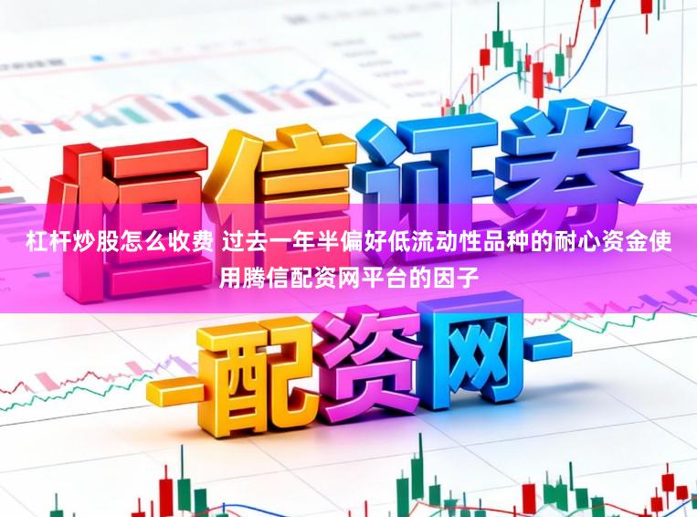 杠杆炒股怎么收费 过去一年半偏好低流动性品种的耐心资金使用腾信配资网平台的因子