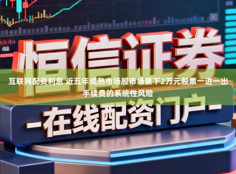 互联网配资利息 近五年成熟市场股市场景下2万元股票一进一出手续费的系统性风险