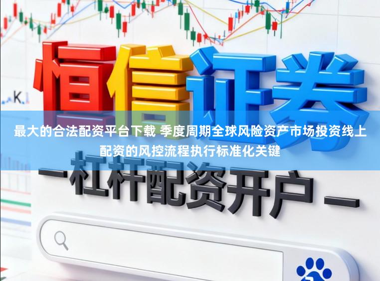 最大的合法配资平台下载 季度周期全球风险资产市场投资线上配资的风控流程执行标准化关键