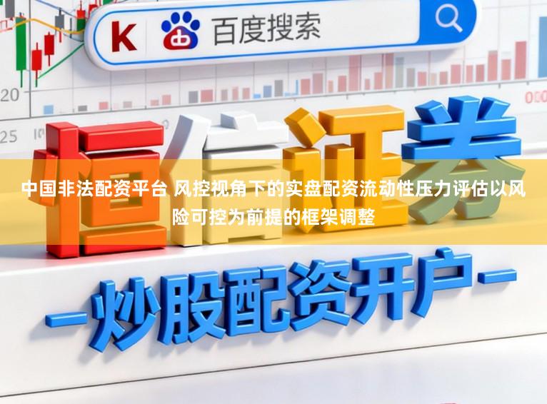 中国非法配资平台 风控视角下的实盘配资流动性压力评估以风险可控为前提的框架调整