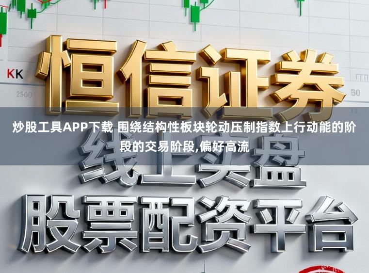 炒股工具APP下载 围绕结构性板块轮动压制指数上行动能的阶段的交易阶段,偏好高流