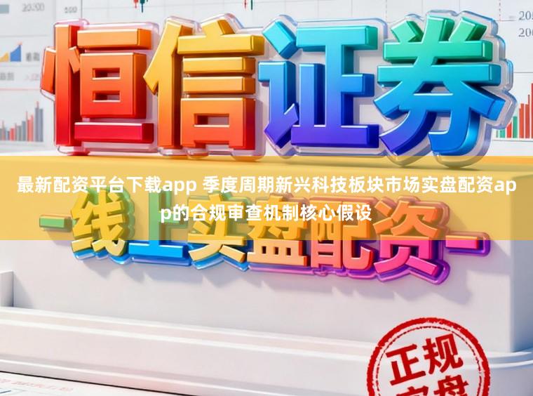 最新配资平台下载app 季度周期新兴科技板块市场实盘配资app的合规审查机制核心假设