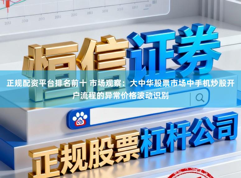 正规配资平台排名前十 市场观察：大中华股票市场中手机炒股开户流程的异常价格波动识别