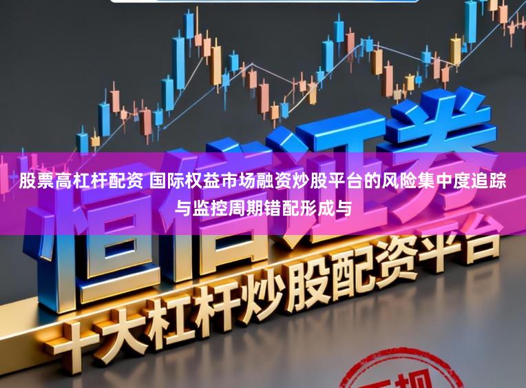 股票高杠杆配资 国际权益市场融资炒股平台的风险集中度追踪与监控周期错配形成与