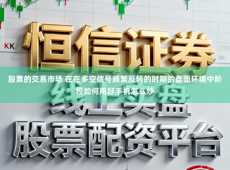 股票的交易市场 在在多空信号频繁反转的时期的盘面环境中阶段如何用好手机怎么炒