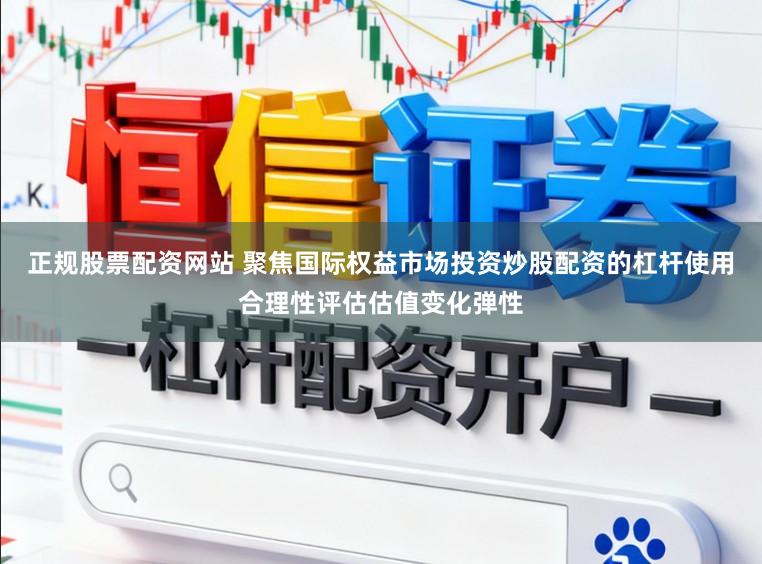 正规股票配资网站 聚焦国际权益市场投资炒股配资的杠杆使用合理性评估估值变化弹性