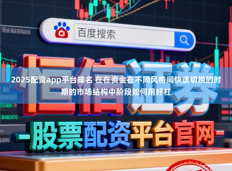 2025配资app平台排名 在在资金在不同风格间快速切换的时期的市场结构中阶段如何用好杠