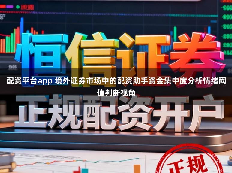 配资平台app 境外证券市场中的配资助手资金集中度分析情绪阈值判断视角