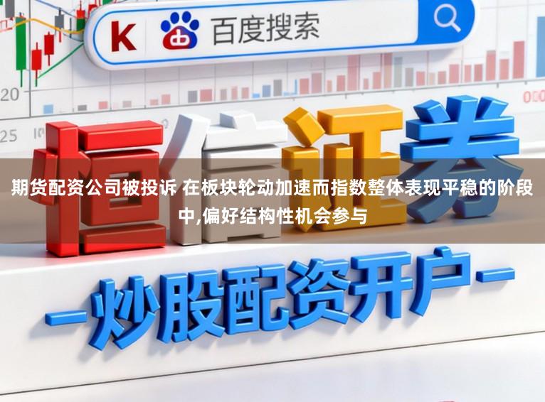 期货配资公司被投诉 在板块轮动加速而指数整体表现平稳的阶段中,偏好结构性机会参与