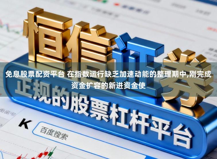 免息股票配资平台 在指数运行缺乏加速动能的整理期中,刚完成资金扩容的新进资金使