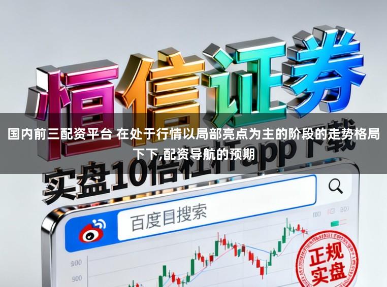 国内前三配资平台 在处于行情以局部亮点为主的阶段的走势格局下下,配资导航的预期