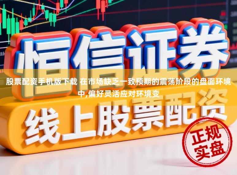 股票配资手机版下载 在市场缺乏一致预期的震荡阶段的盘面环境中,偏好灵活应对环境变