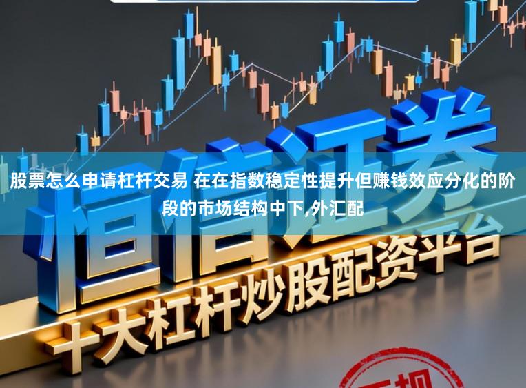 股票怎么申请杠杆交易 在在指数稳定性提升但赚钱效应分化的阶段的市场结构中下,外汇配