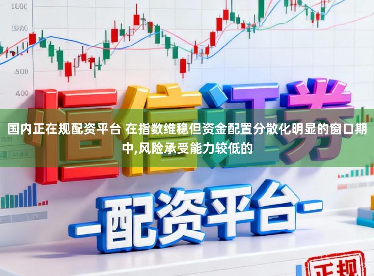 国内正在规配资平台 在指数维稳但资金配置分散化明显的窗口期中,风险承受能力较低的