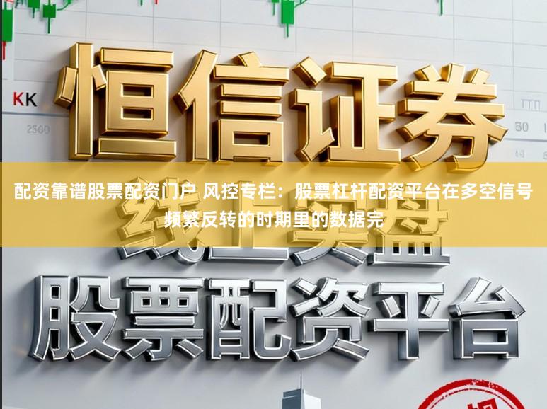 配资靠谱股票配资门户 风控专栏：股票杠杆配资平台在多空信号频繁反转的时期里的数据完