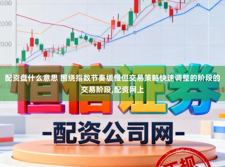 配资盘什么意思 围绕指数节奏缓慢但交易策略快速调整的阶段的交易阶段,配资网上