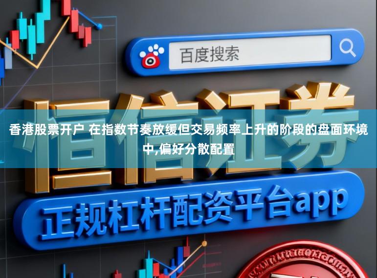 香港股票开户 在指数节奏放缓但交易频率上升的阶段的盘面环境中,偏好分散配置