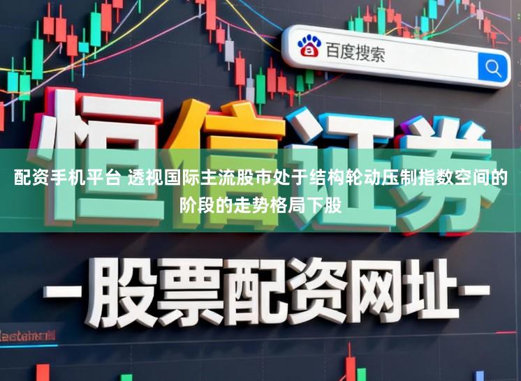 配资手机平台 透视国际主流股市处于结构轮动压制指数空间的阶段的走势格局下股