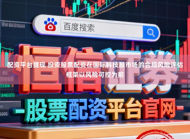 配资平台提现 投资股票配资在国际科技股市场的合规风险评估框架以风险可控为前