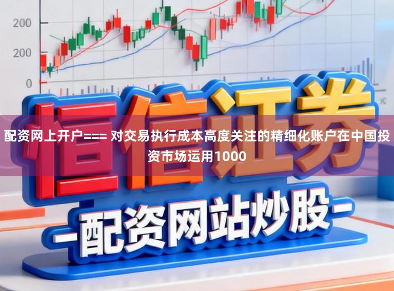 配资网上开户=== 对交易执行成本高度关注的精细化账户在中国投资市场运用1000