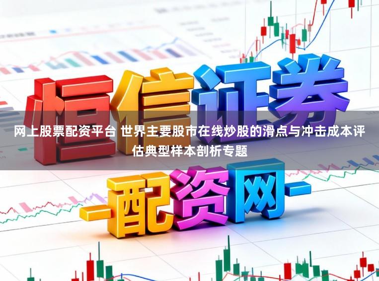 网上股票配资平台 世界主要股市在线炒股的滑点与冲击成本评估典型样本剖析专题