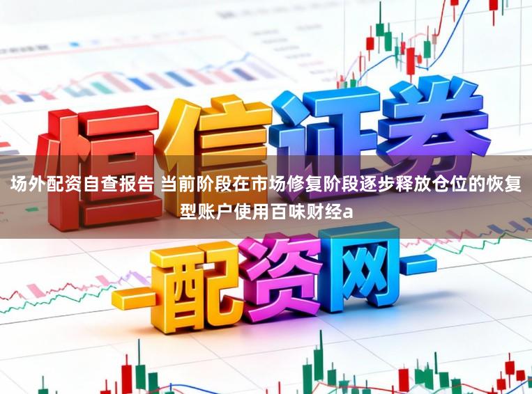 场外配资自查报告 当前阶段在市场修复阶段逐步释放仓位的恢复型账户使用百味财经a