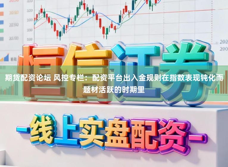 期货配资论坛 风控专栏：配资平台出入金规则在指数表现钝化而题材活跃的时期里