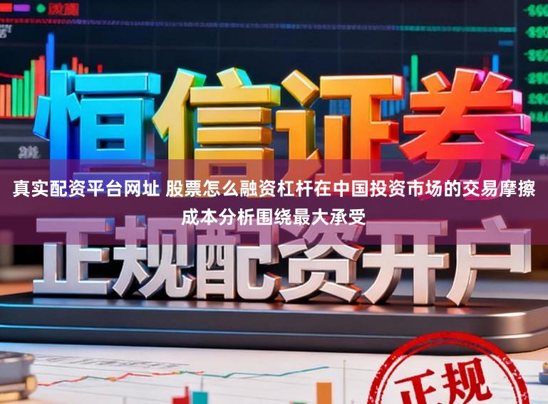 真实配资平台网址 股票怎么融资杠杆在中国投资市场的交易摩擦成本分析围绕最大承受