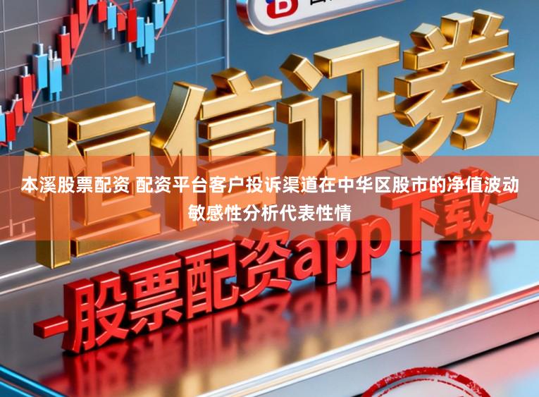 本溪股票配资 配资平台客户投诉渠道在中华区股市的净值波动敏感性分析代表性情