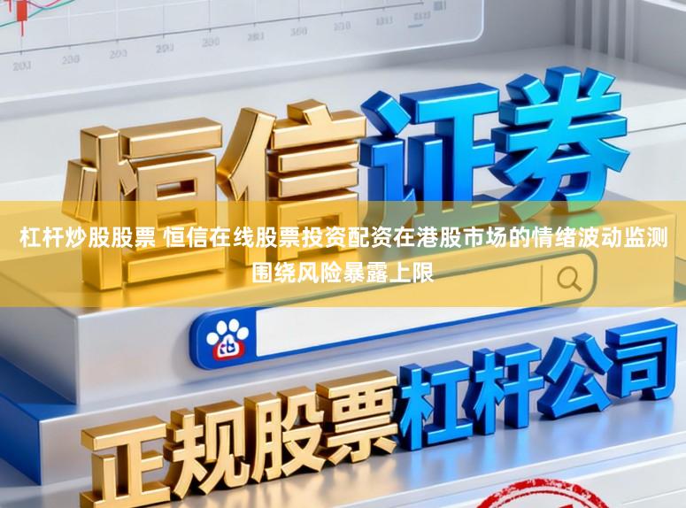 杠杆炒股股票 恒信在线股票投资配资在港股市场的情绪波动监测围绕风险暴露上限